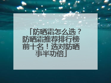 防晒霜怎么选？防晒霜推荐排行榜前十名！选对防晒事半功倍